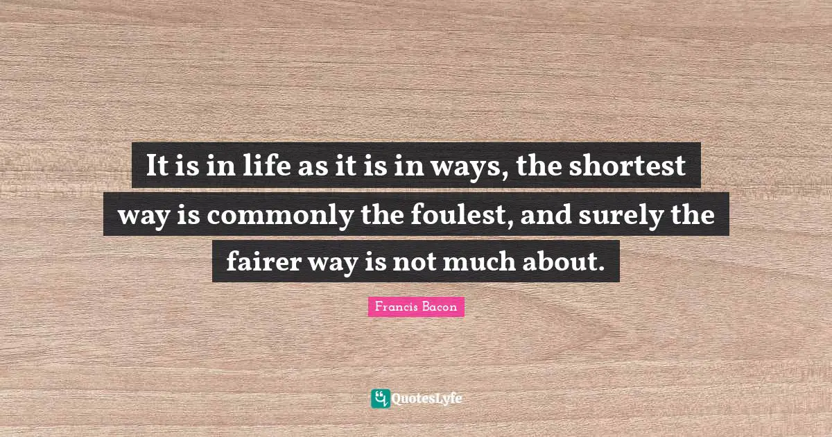 It is in life as it is in ways, the shortest way is commonly the foulest, and surely the fairer way is not much about.