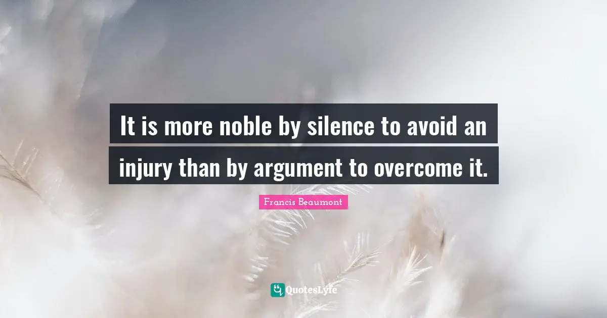 It is more noble by silence to avoid an injury than by argument to overcome it.