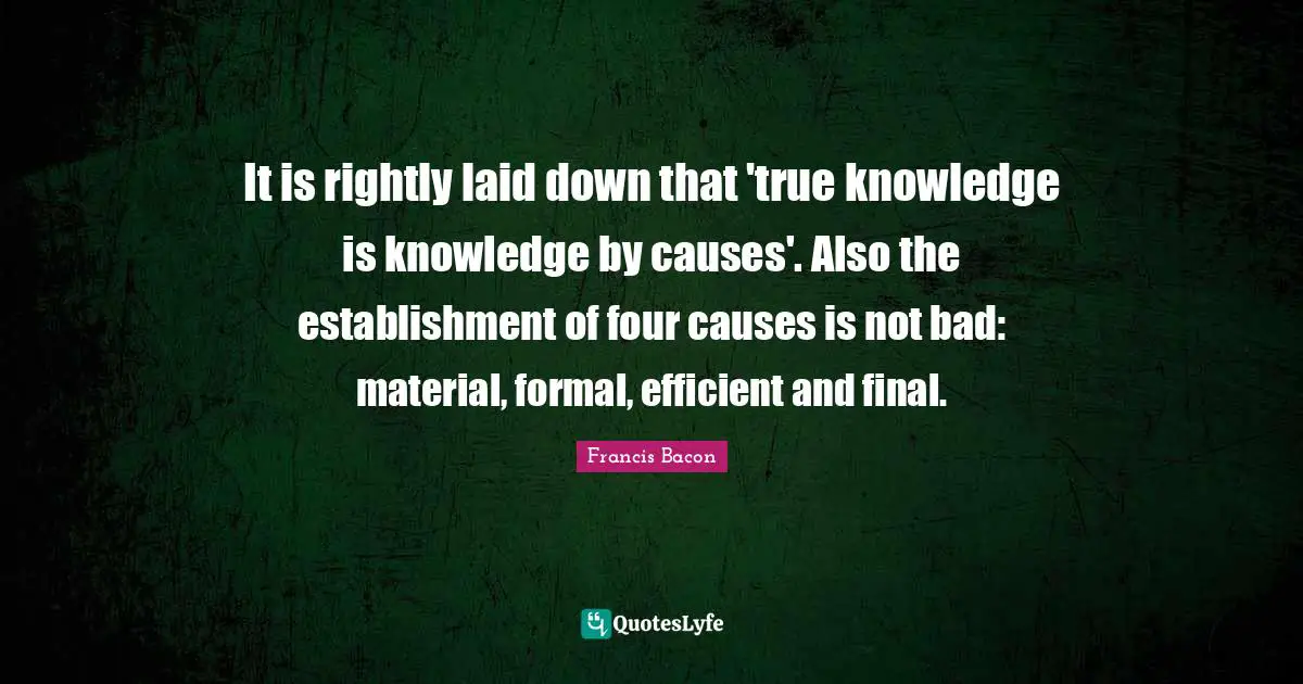 It is rightly laid down that 'true knowledge is knowledge by causes'. Also the establishment of four causes is not bad: material, formal, efficient and final.