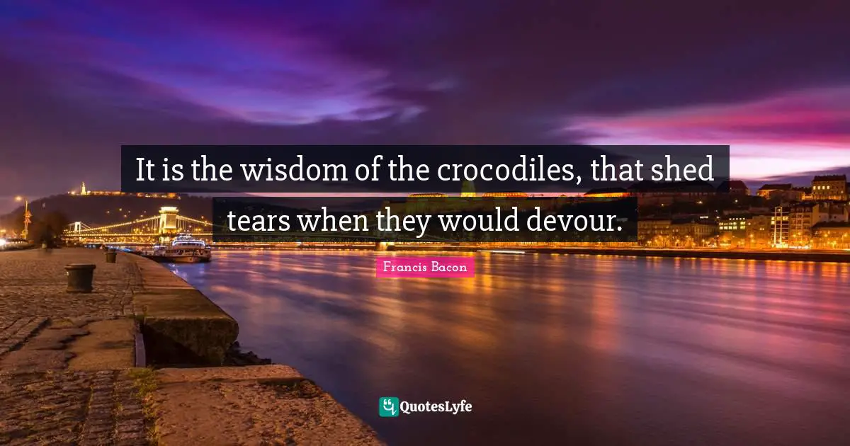 It is the wisdom of the crocodiles, that shed tears when they would devour.