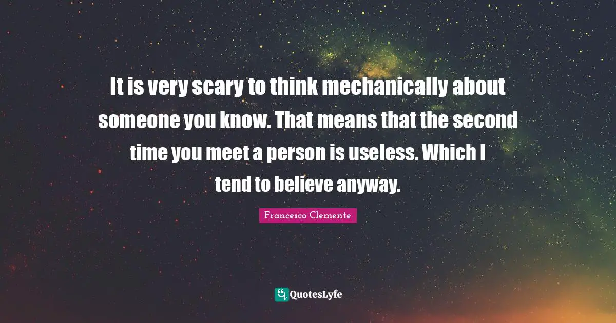It is very scary to think mechanically about someone you know. That means that the second time you meet a person is useless. Which I tend to believe anyway.