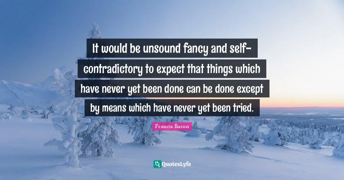 It would be unsound fancy and self-contradictory to expect that things which have never yet been done can be done except by means which have never yet been tried.