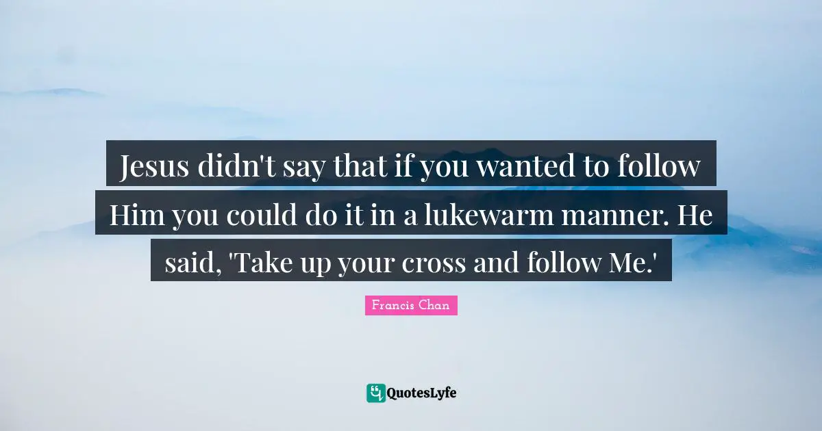 Jesus didn't say that if you wanted to follow Him you could do it in a lukewarm manner. He said, 'Take up your cross and follow Me.'