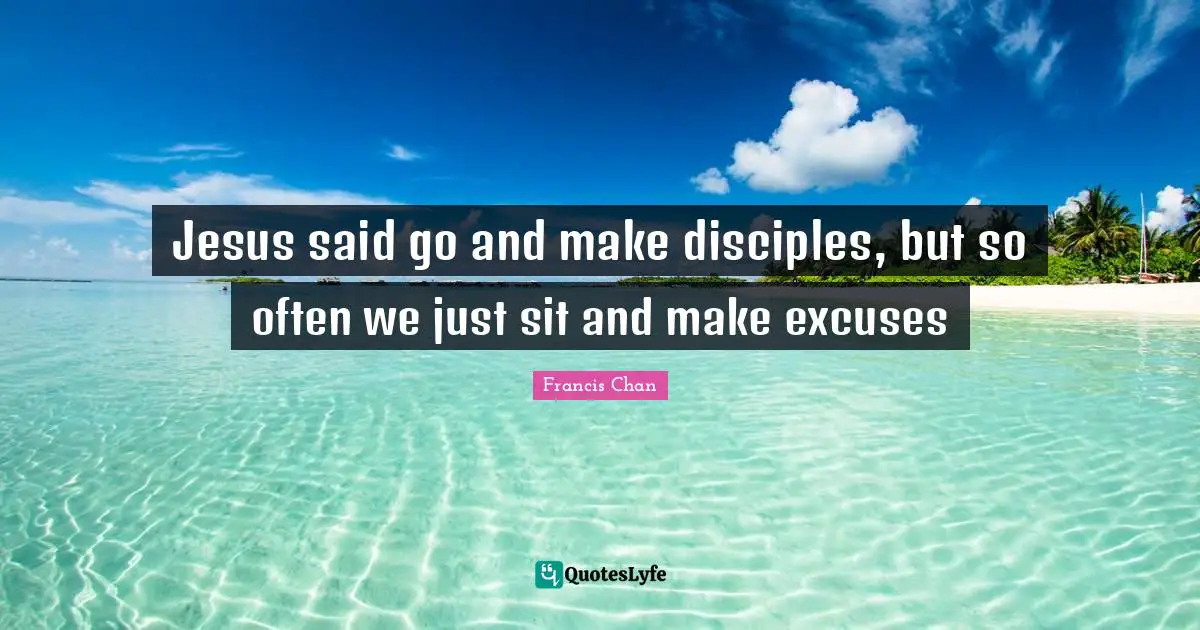 Excuse Quotes: "Jesus said go and make disciples, but so often we just sit and make excuses"