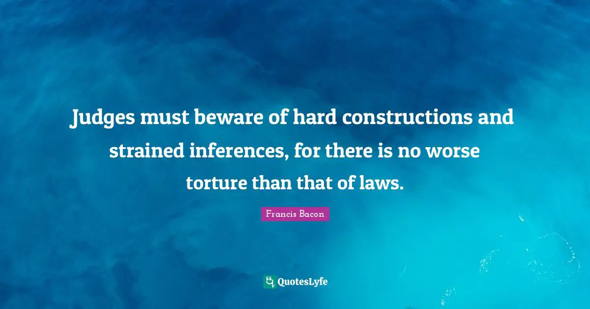 Judges must beware of hard constructions and strained inferences, for there is no worse torture than that of laws.