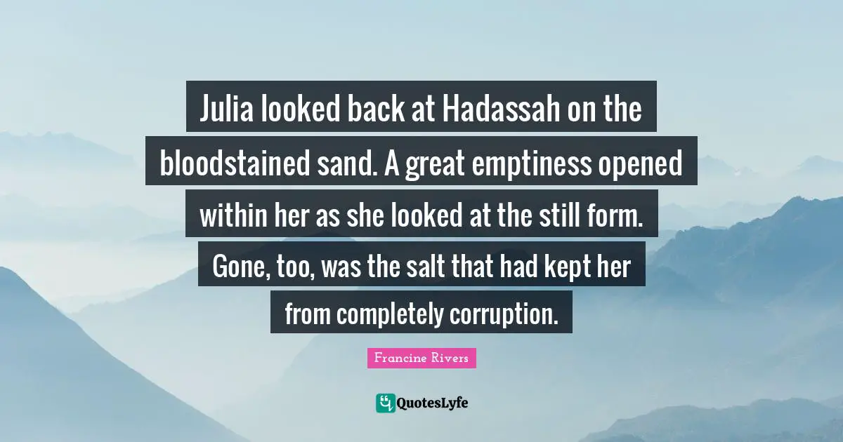 Julia Quotes: "Julia looked back at Hadassah on the bloodstained sand. A great emptiness opened within her as she looked at the still form. Gone, too, was the salt that had kept her from completely corruption."