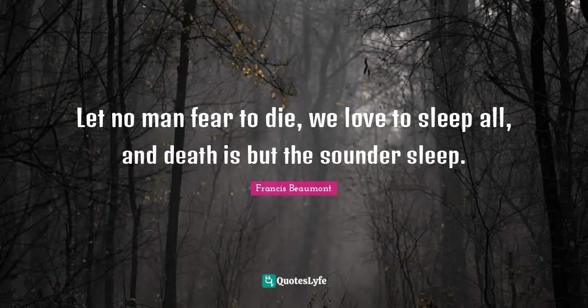 Let no man fear to die, we love to sleep all, and death is but the sounder sleep.