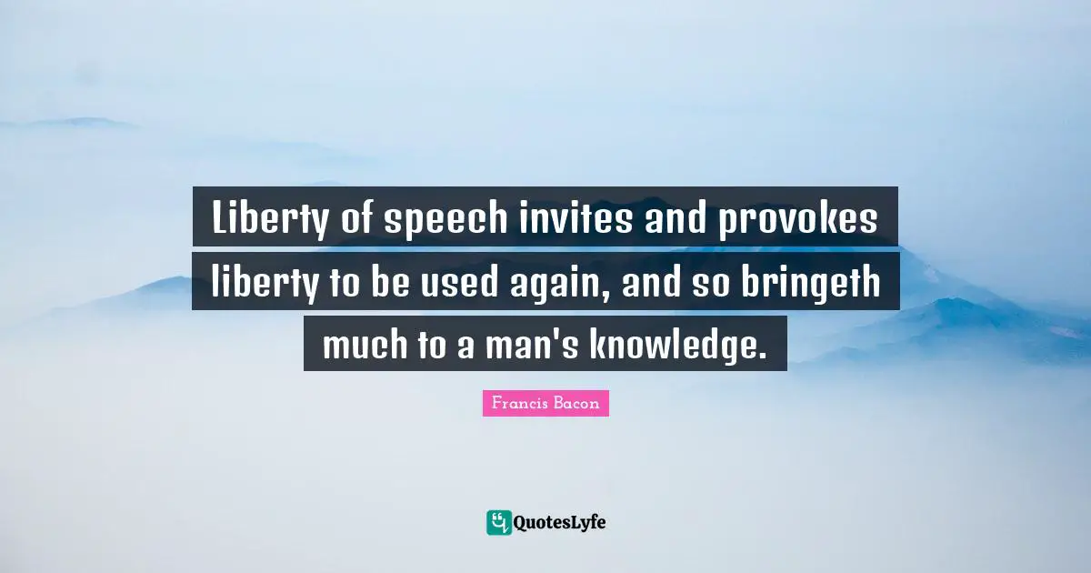 Liberty of speech invites and provokes liberty to be used again, and so bringeth much to a man's knowledge.
