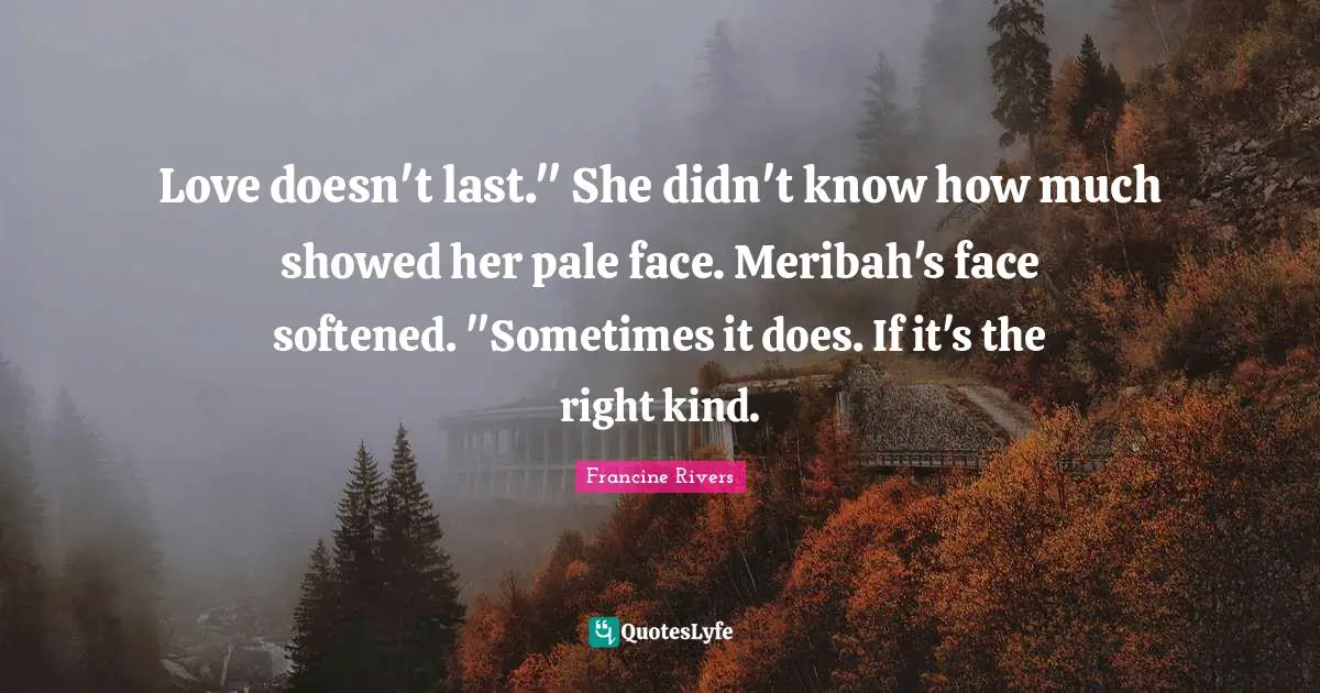 Love doesn't last." She didn't know how much showed her pale face. Meribah's face softened. "Sometimes it does. If it's the right kind.