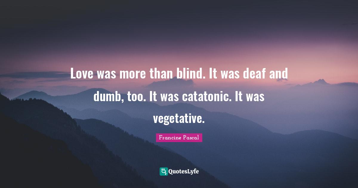 Love was more than blind. It was deaf and dumb, too. It was catatonic. It was vegetative.