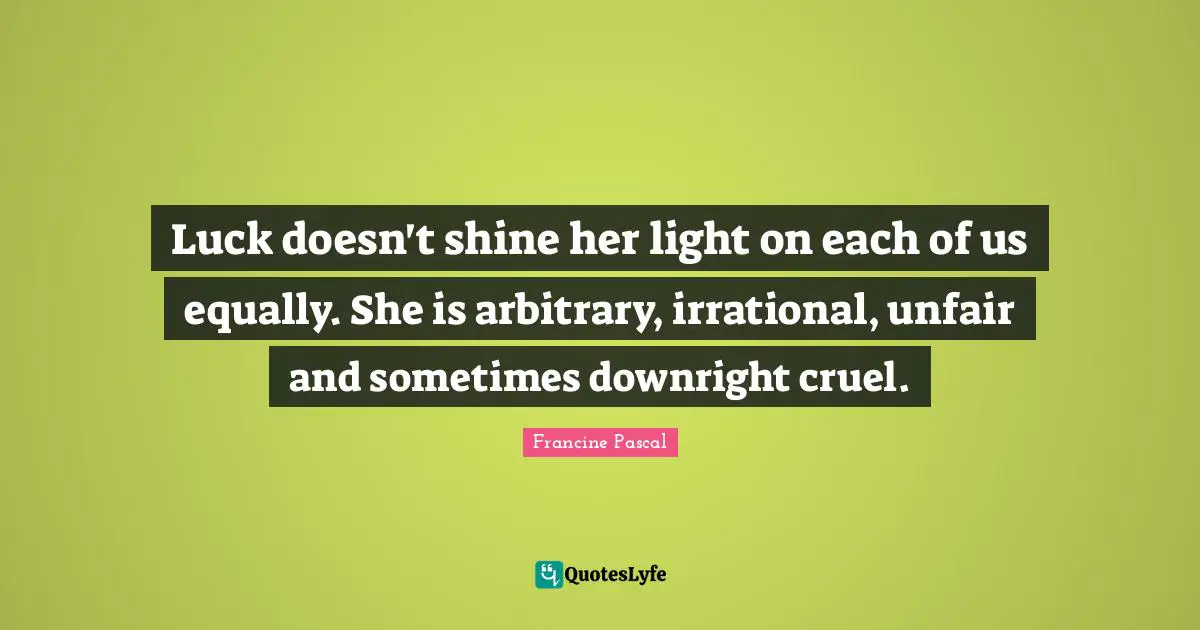 Luck doesn't shine her light on each of us equally. She is arbitrary, irrational, unfair and sometimes downright cruel.