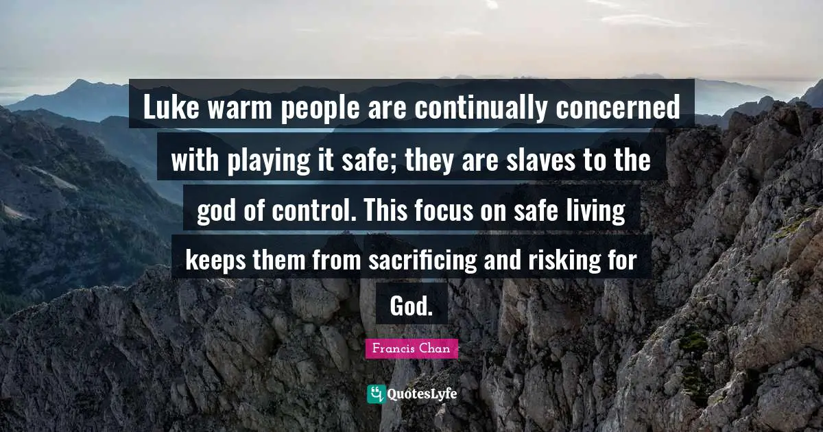 Luke warm people are continually concerned with playing it safe; they are slaves to the god of control. This focus on safe living keeps them from sacrificing and risking for God.