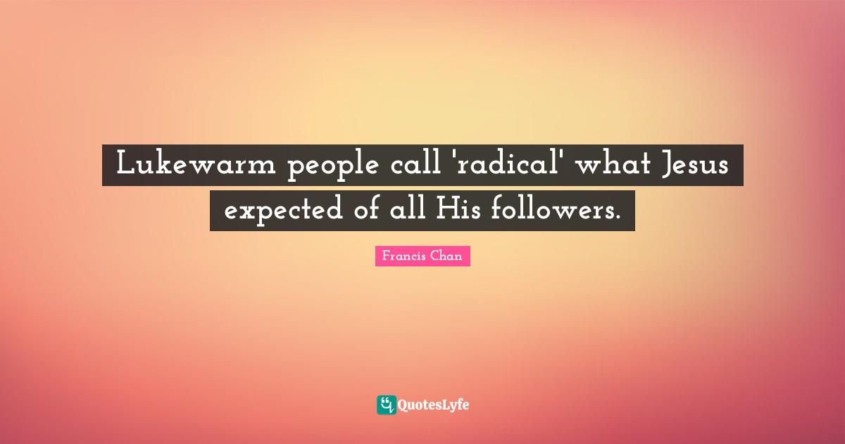 Lukewarm people call 'radical' what Jesus expected of all His followers.