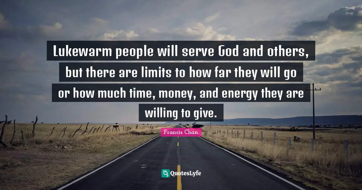 Lukewarm people will serve God and others, but there are limits to how far they will go or how much time, money, and energy they are willing to give.