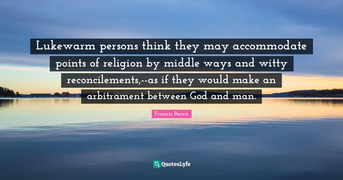 Lukewarm persons think they may accommodate points of religion by middle ways and witty reconcilements,--as if they would make an arbitrament between God and man.