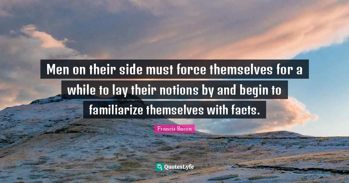 Men on their side must force themselves for a while to lay their notions by and begin to familiarize themselves with facts.