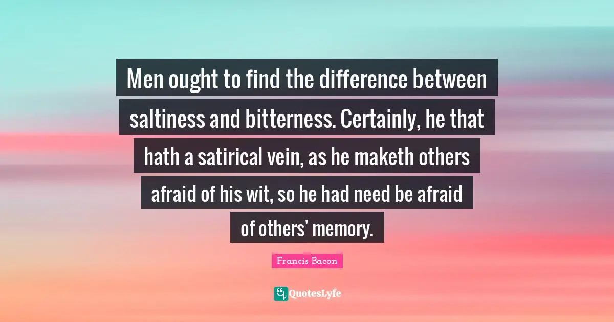 Satirical Quotes: "Men ought to find the difference between saltiness and bitterness. Certainly, he that hath a satirical vein, as he maketh others afraid of his wit, so he had need be afraid of others' memory."