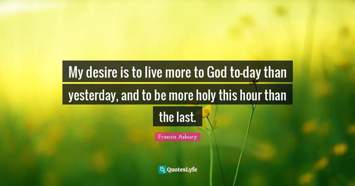 My desire is to live more to God to-day than yesterday, and to be more holy this hour than the last.