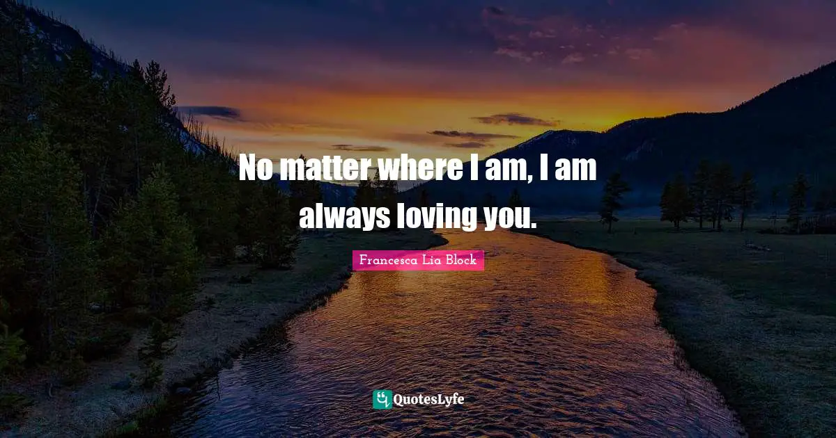Francesca Lia Block Quotes: "No matter where I am, I am always loving you."