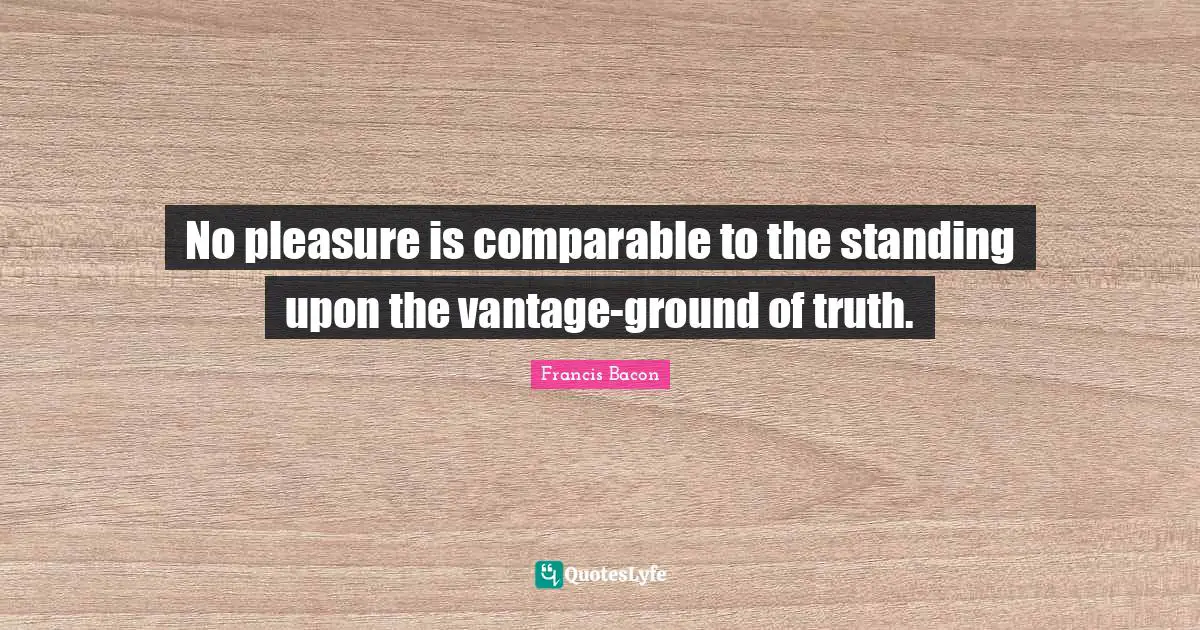 No pleasure is comparable to the standing upon the vantage-ground of truth.