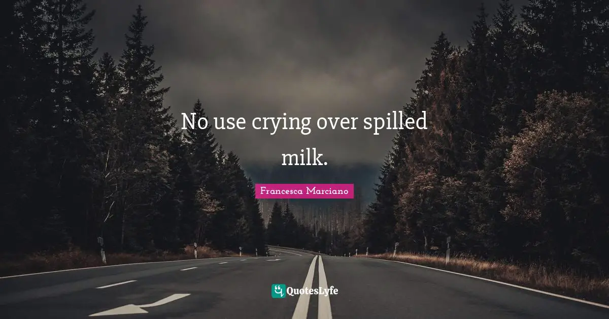 No use crying over spilled milk.