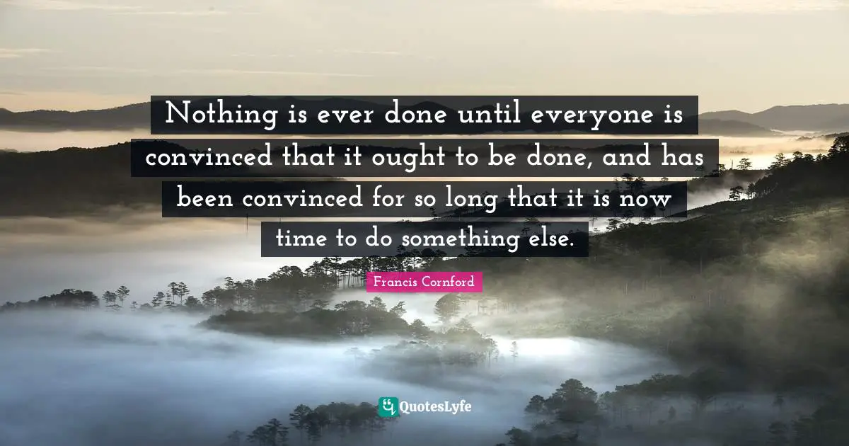Nothing is ever done until everyone is convinced that it ought to be done, and has been convinced for so long that it is now time to do something else.