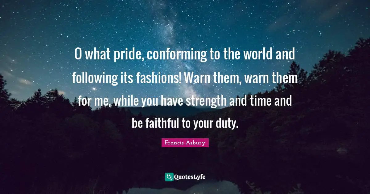 O what pride, conforming to the world and following its fashions! Warn them, warn them for me, while you have strength and time and be faithful to your duty.