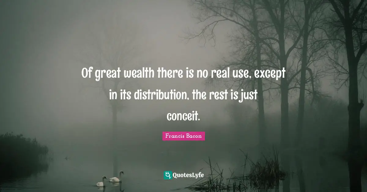 Of great wealth there is no real use, except in its distribution, the rest is just conceit.
