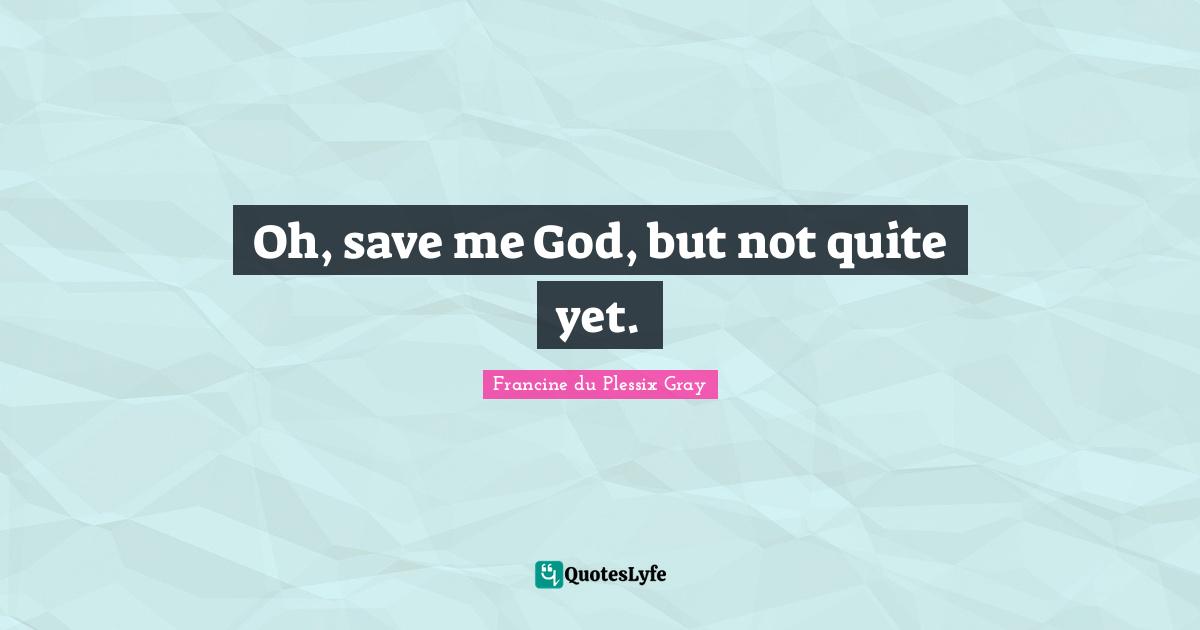 Oh, save me God, but not quite yet.