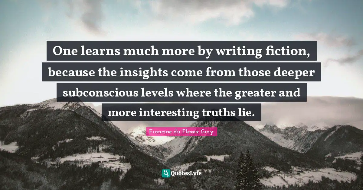 Francine du Plessix Gray Quotes: One learns much more by writing fiction, because the insights come from those deeper subconscious levels where the greater and more interesting truths lie.