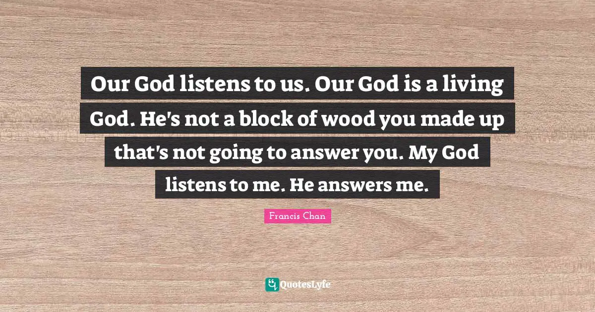 Our God listens to us. Our God is a living God. He's not a block of wood you made up that's not going to answer you. My God listens to me. He answers me.