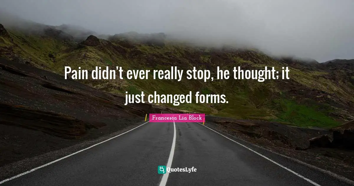 Francesca Lia Block Quotes: "Pain didn't ever really stop, he thought; it just changed forms."