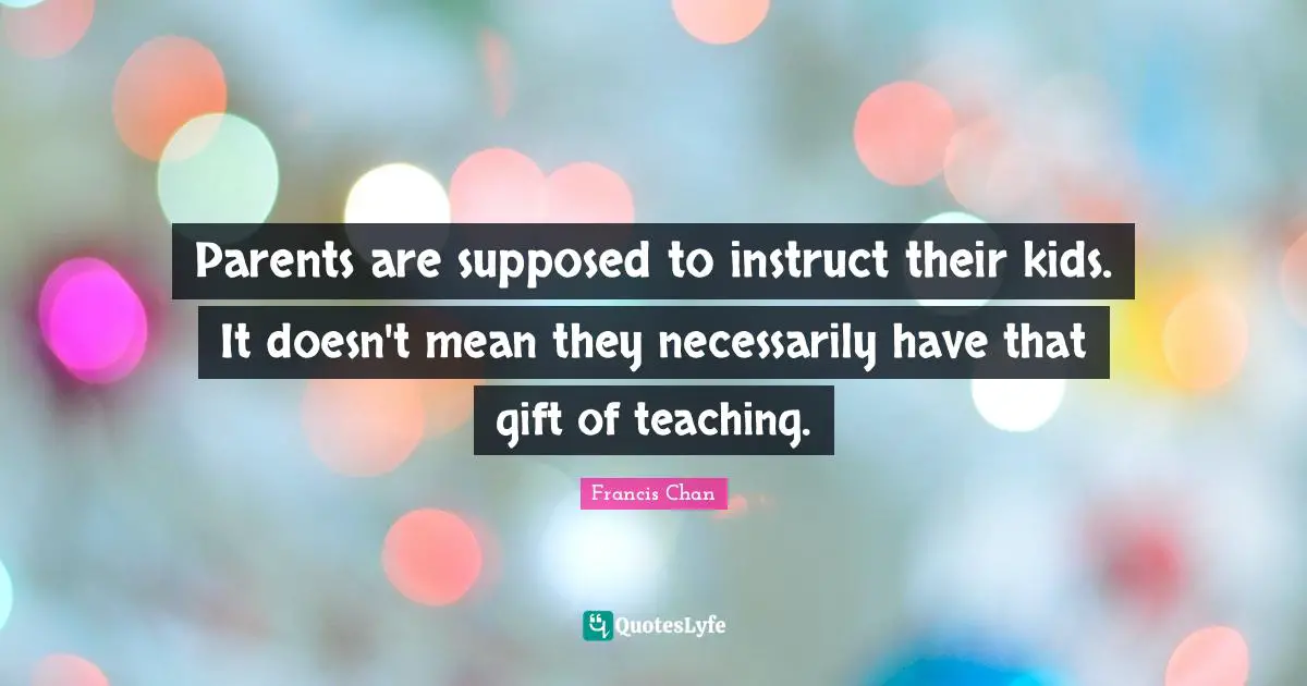 Parents are supposed to instruct their kids. It doesn't mean they necessarily have that gift of teaching.