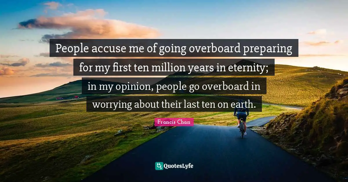 People accuse me of going overboard preparing for my first ten million years in eternity; in my opinion, people go overboard in worrying about their last ten on earth.