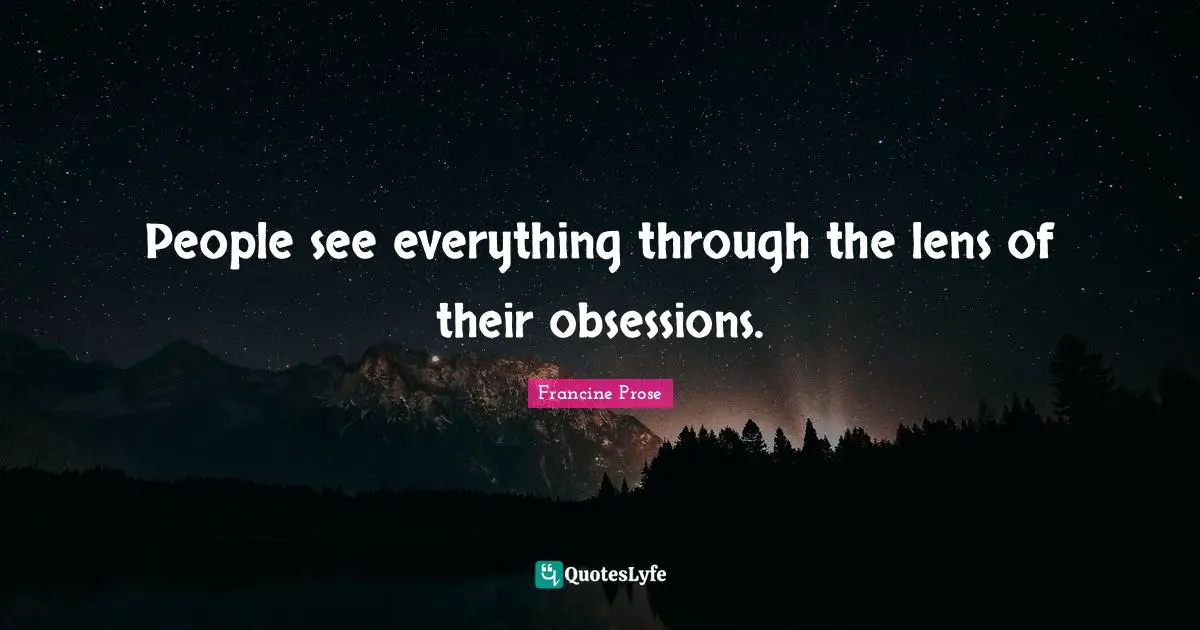 People see everything through the lens of their obsessions.