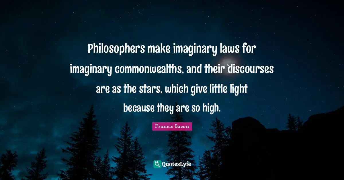 Philosophers make imaginary laws for imaginary commonwealths, and their discourses are as the stars, which give little light because they are so high.
