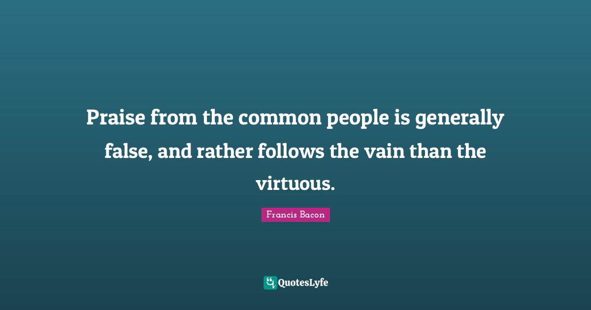 Praise from the common people is generally false, and rather follows the vain than the virtuous.