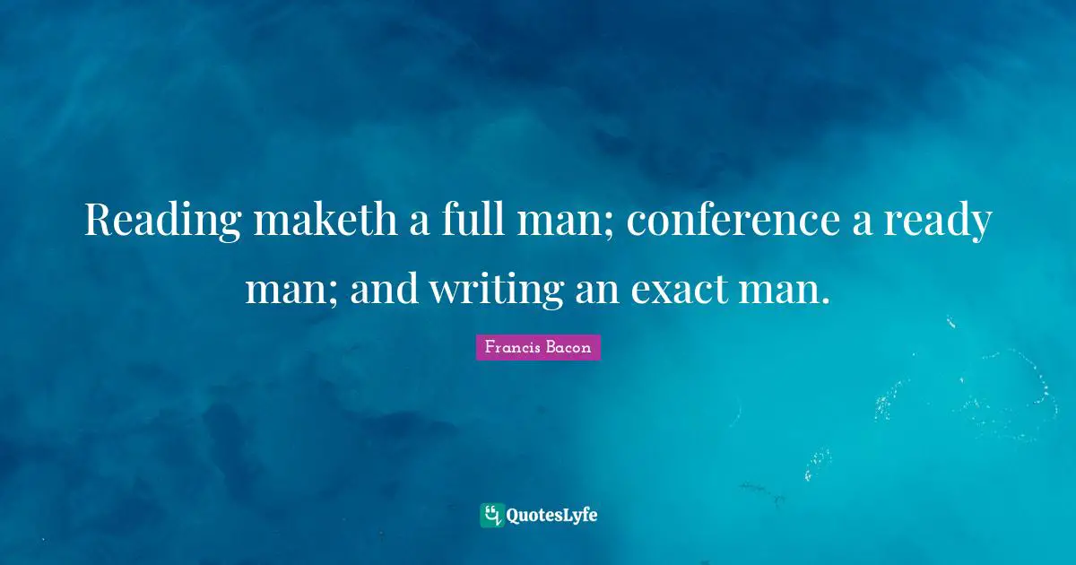 Teacher Quotes: "Reading maketh a full man; conference a ready man; and writing an exact man."
