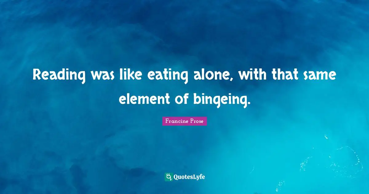 Reading was like eating alone, with that same element of bingeing.