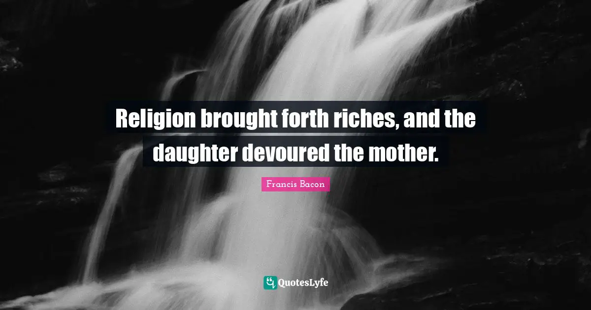 Religion brought forth riches, and the daughter devoured the mother.