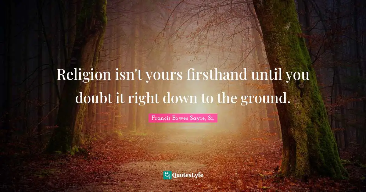 Religion isn't yours firsthand until you doubt it right down to the ground.