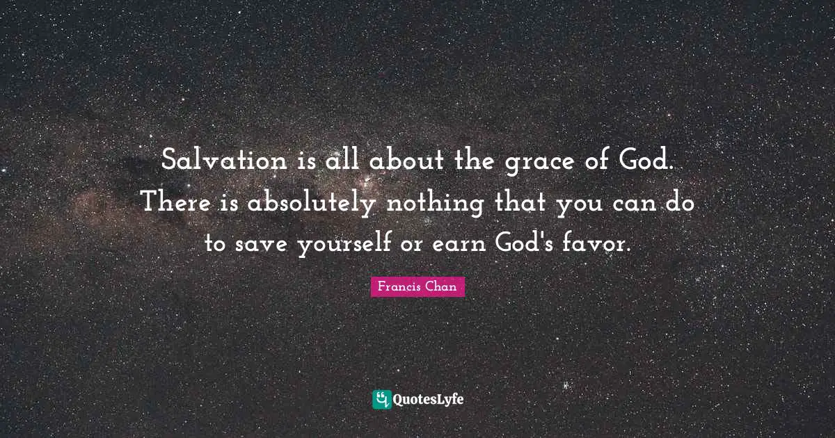 Salvation is all about the grace of God. There is absolutely nothing that you can do to save yourself or earn God's favor.