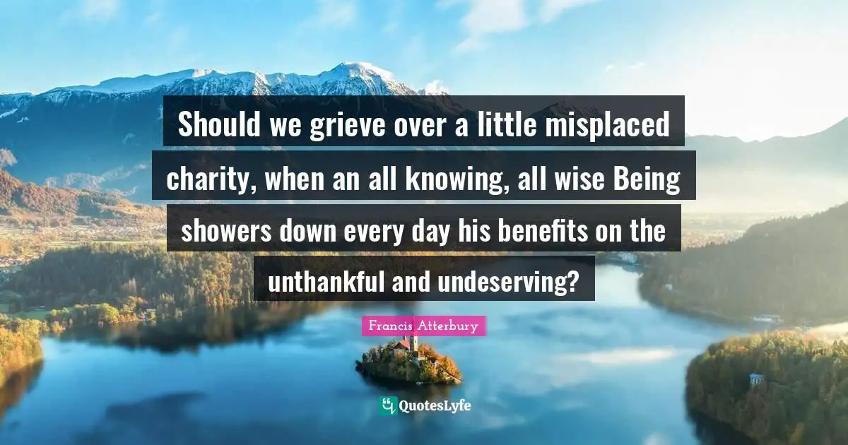Grieving Quotes: "Should we grieve over a little misplaced charity, when an all knowing, all wise Being showers down every day his benefits on the unthankful and undeserving?"