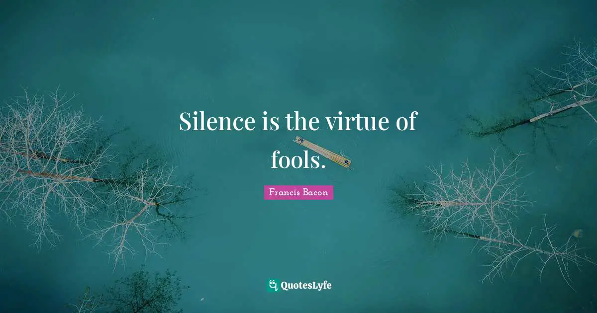 Silence is the virtue of fools.