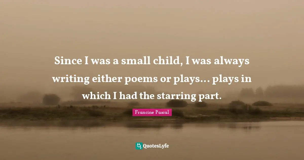 Since I was a small child, I was always writing either poems or plays... plays in which I had the starring part.