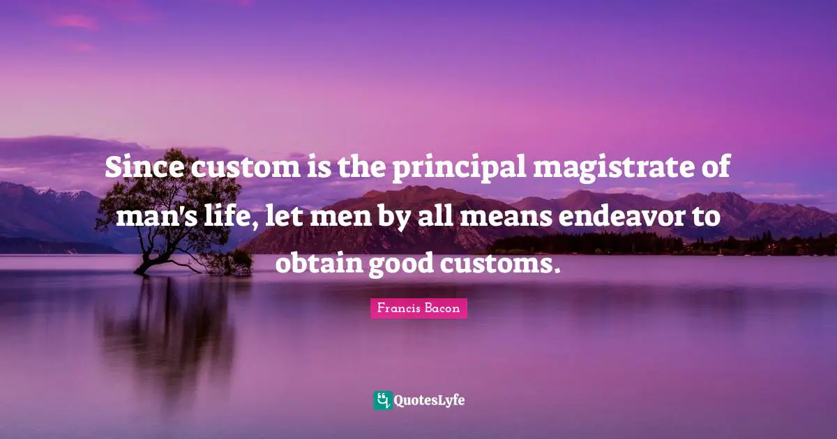 Since custom is the principal magistrate of man's life, let men by all means endeavor to obtain good customs.