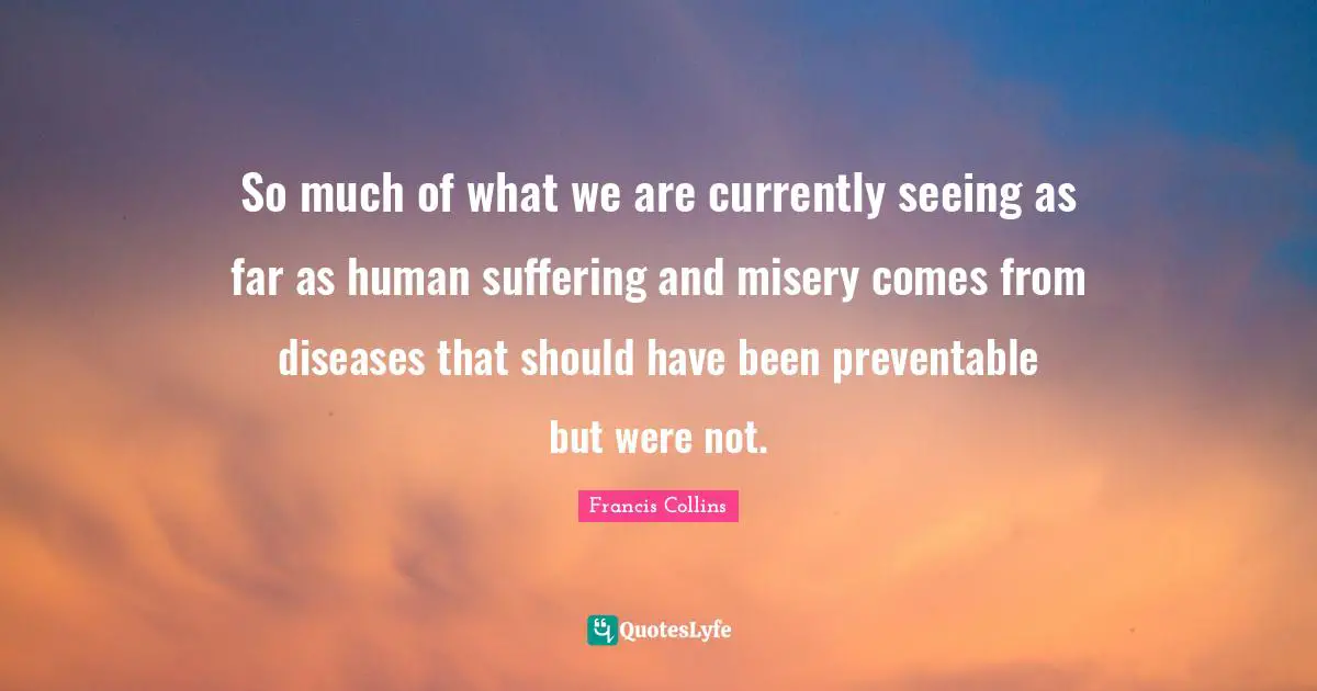 So much of what we are currently seeing as far as human suffering and misery comes from diseases that should have been preventable but were not.