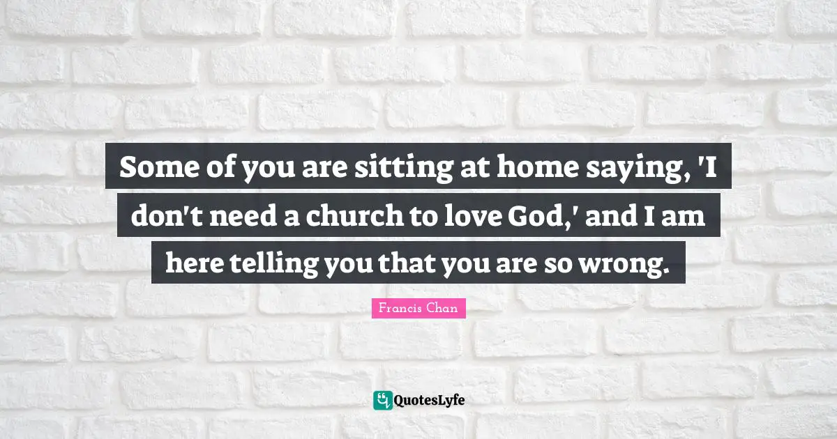 Some of you are sitting at home saying, 'I don't need a church to love God,' and I am here telling you that you are so wrong.