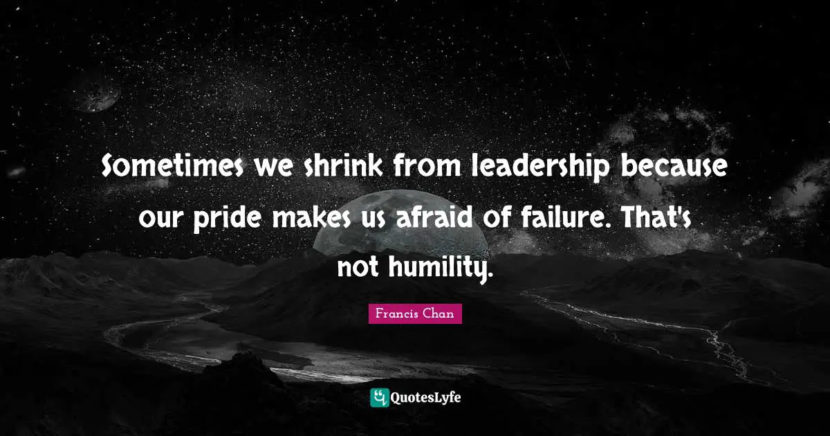 Sometimes we shrink from leadership because our pride makes us afraid of failure. That's not humility.