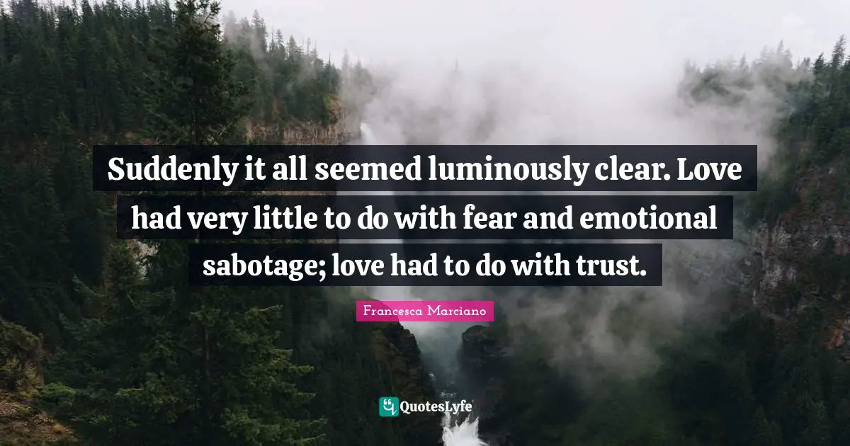 Suddenly it all seemed luminously clear. Love had very little to do with fear and emotional sabotage; love had to do with trust.